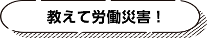 教えて労働災害!